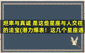 坦率与真诚 是这些星座与人交往的法宝(潜力爆表！这几个星座遇到人必须敢说敢想，透过坦率与真诚获得交往优势！)